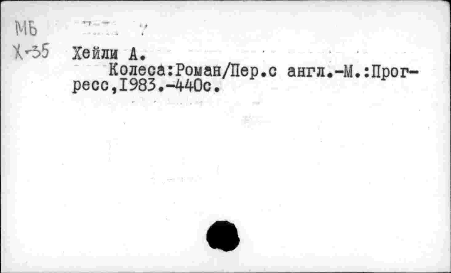 ﻿МБ	7
Х<5 Хейли А.
Колеса:Роман/Пер.с англ.-М.:Прог-ресс,1983.-440с.